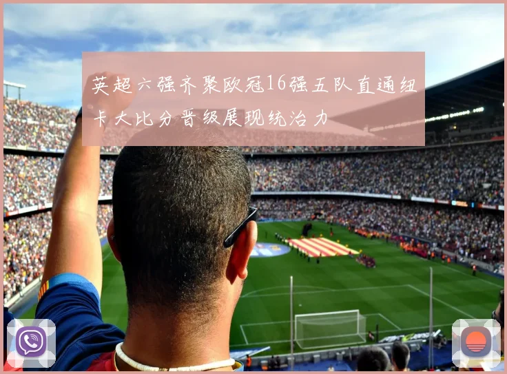 英超六强齐聚欧冠16强五队直通纽卡大比分晋级展现统治力