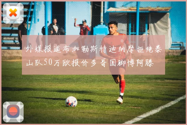 外媒报道布加勒斯特迪纳摩拒绝泰山队50万欧报价多哥国脚博阿滕