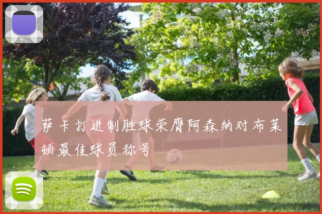 萨卡打进制胜球荣膺阿森纳对布莱顿最佳球员称号