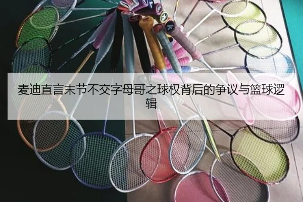 麦迪直言末节不交字母哥之球权背后的争议与篮球逻辑