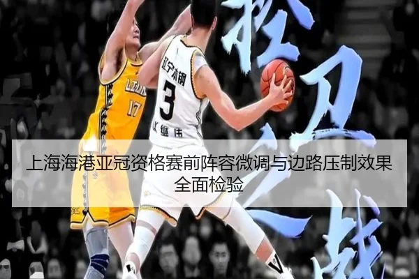 上海海港亚冠资格赛前阵容微调与边路压制效果全面检验