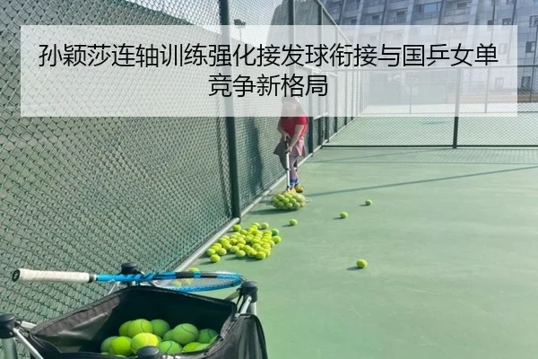 孙颖莎连轴训练强化接发球衔接与国乒女单竞争新格局